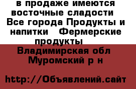 в продаже имеются восточные сладости - Все города Продукты и напитки » Фермерские продукты   . Владимирская обл.,Муромский р-н